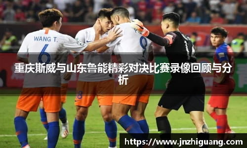 重庆斯威与山东鲁能精彩对决比赛录像回顾与分析