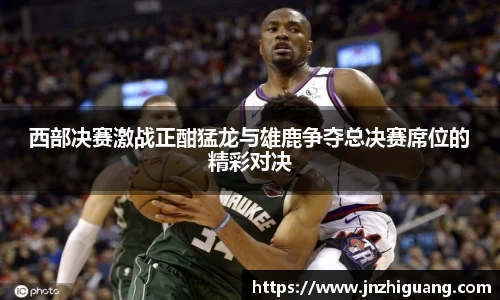 西部决赛激战正酣猛龙与雄鹿争夺总决赛席位的精彩对决