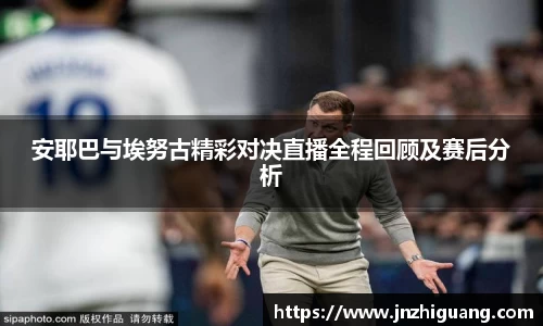 安耶巴与埃努古精彩对决直播全程回顾及赛后分析